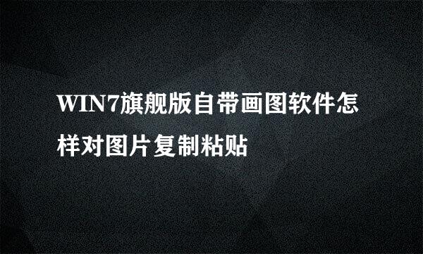 WIN7旗舰版自带画图软件怎样对图片复制粘贴
