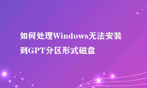 如何处理Windows无法安装到GPT分区形式磁盘