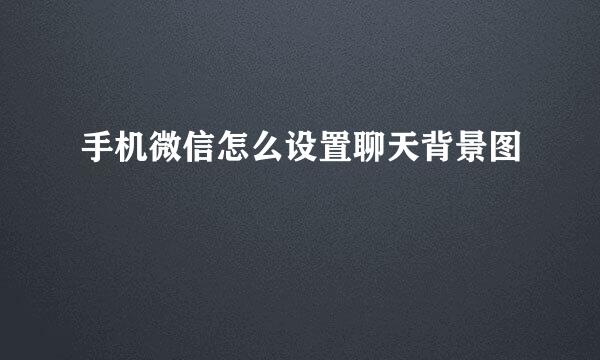 手机微信怎么设置聊天背景图