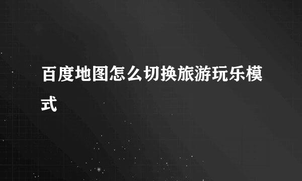 百度地图怎么切换旅游玩乐模式