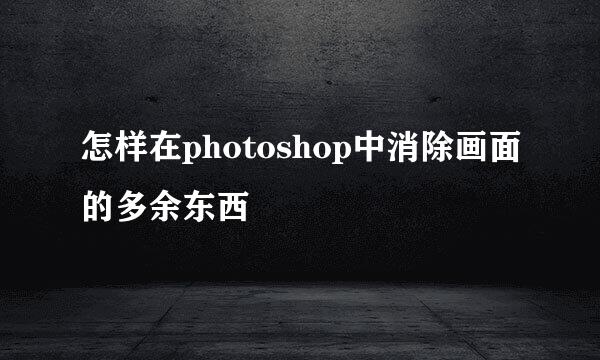 怎样在photoshop中消除画面的多余东西