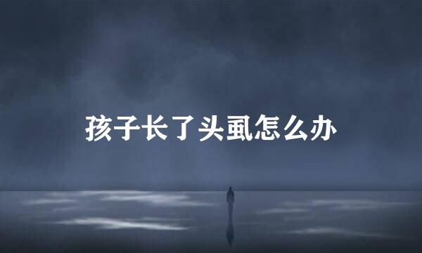 孩子长了头虱怎么办