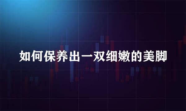如何保养出一双细嫩的美脚