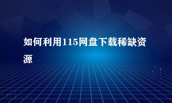 如何利用115网盘下载稀缺资源