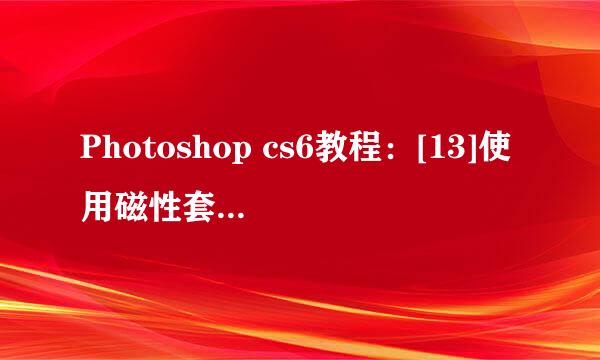 Photoshop cs6教程：[13]使用磁性套索工具抠图