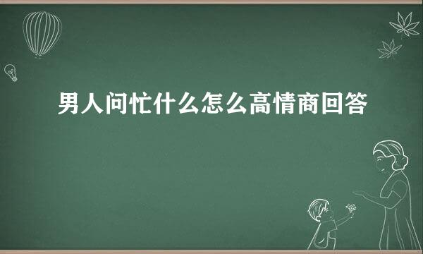 男人问忙什么怎么高情商回答