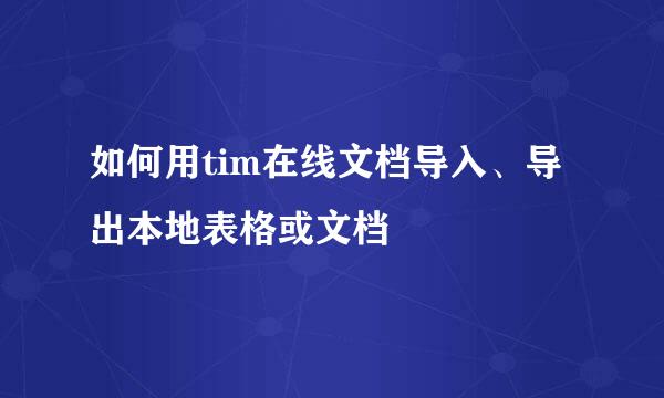 如何用tim在线文档导入、导出本地表格或文档