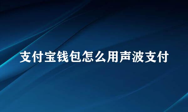 支付宝钱包怎么用声波支付