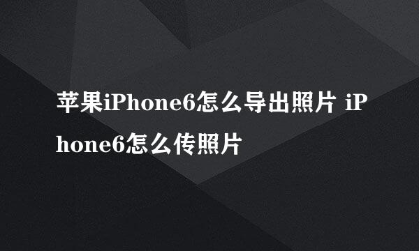 苹果iPhone6怎么导出照片 iPhone6怎么传照片