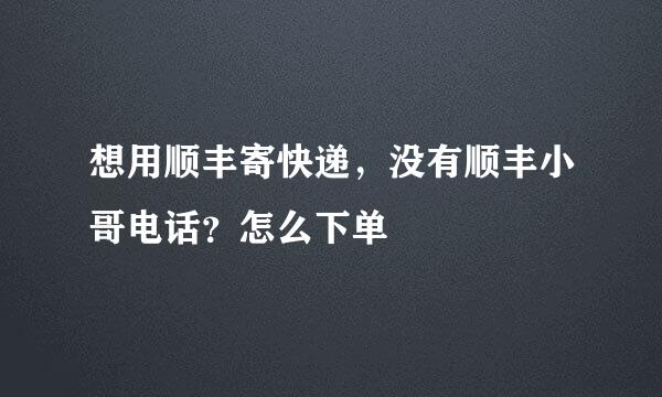 想用顺丰寄快递，没有顺丰小哥电话？怎么下单