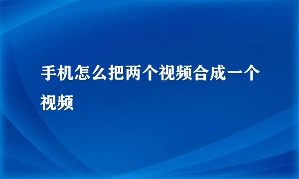 手机怎么把两个视频合成一个视频