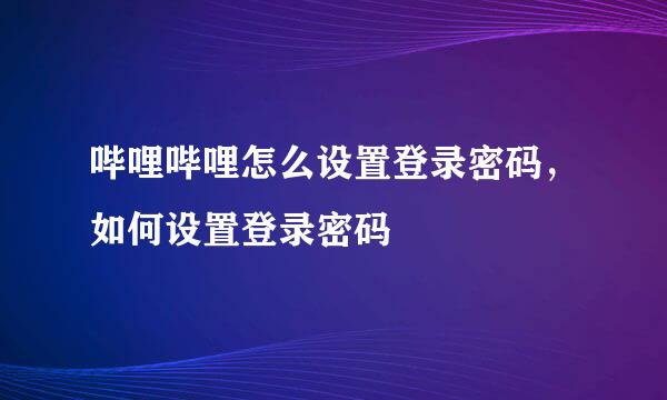 哔哩哔哩怎么设置登录密码，如何设置登录密码