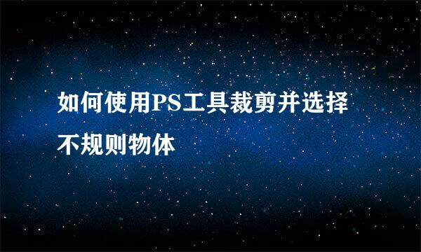 如何使用PS工具裁剪并选择不规则物体
