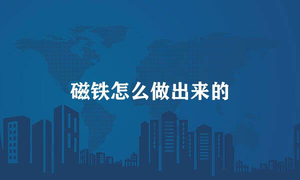 磁铁怎么做出来的