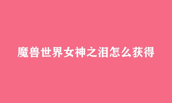 魔兽世界女神之泪怎么获得
