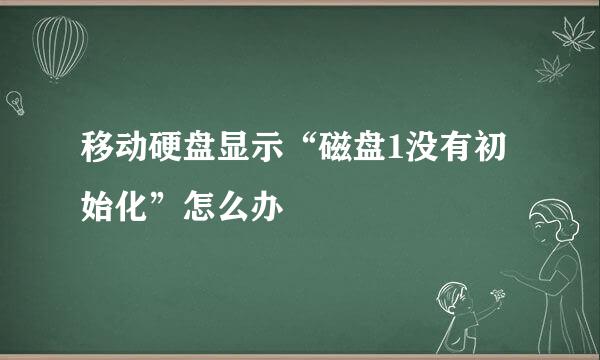 移动硬盘显示“磁盘1没有初始化”怎么办