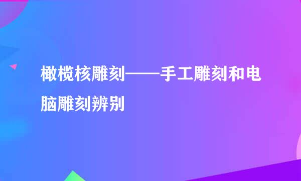 橄榄核雕刻——手工雕刻和电脑雕刻辨别