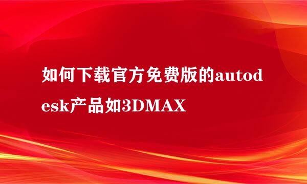 如何下载官方免费版的autodesk产品如3DMAX