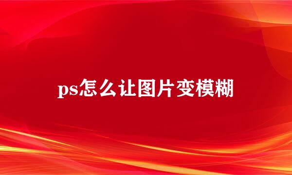 ps怎么让图片变模糊