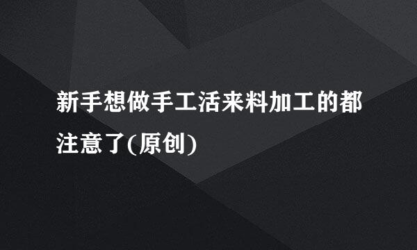 新手想做手工活来料加工的都注意了(原创)