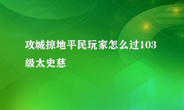攻城掠地平民玩家怎么过103级太史慈