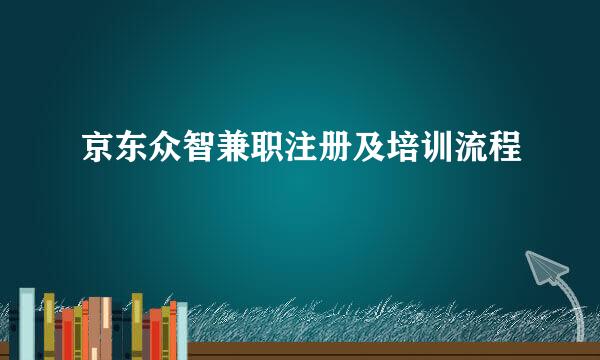 京东众智兼职注册及培训流程