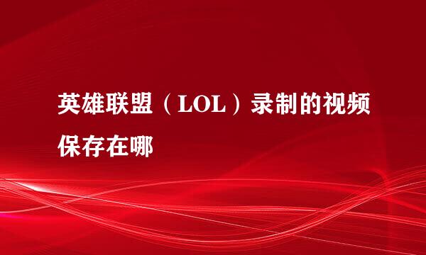 英雄联盟（LOL）录制的视频保存在哪