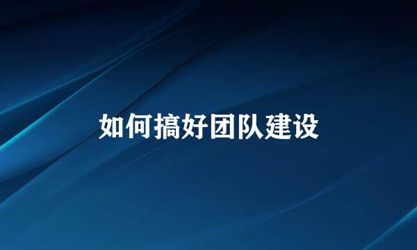 如何搞好团队建设