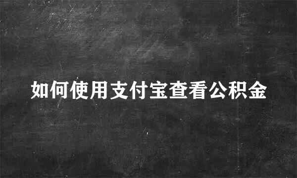 如何使用支付宝查看公积金