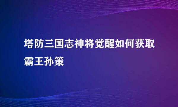 塔防三国志神将觉醒如何获取霸王孙策