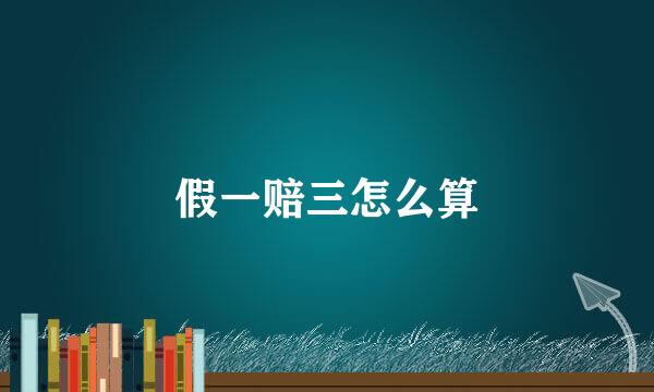 假一赔三怎么算
