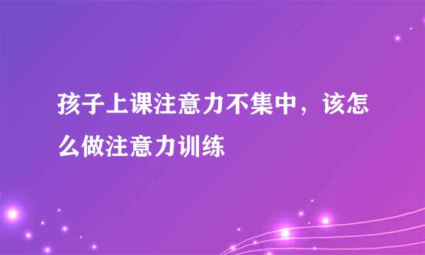 孩子上课注意力不集中，该怎么做注意力训练
