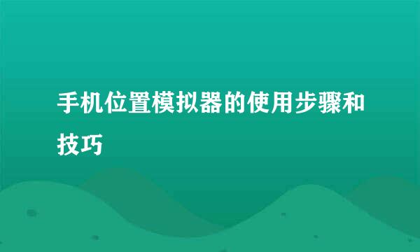 手机位置模拟器的使用步骤和技巧