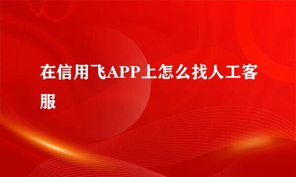 在信用飞APP上怎么找人工客服
