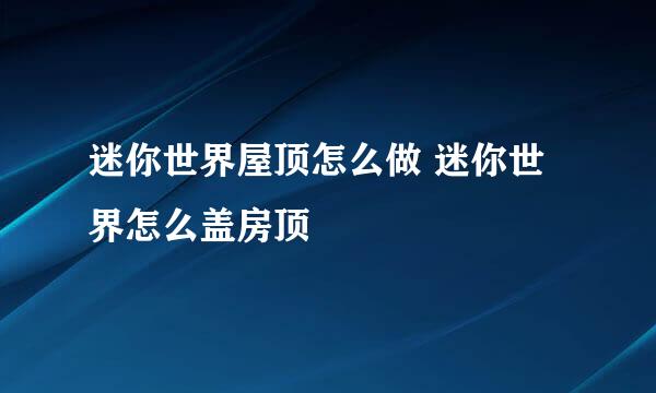 迷你世界屋顶怎么做 迷你世界怎么盖房顶