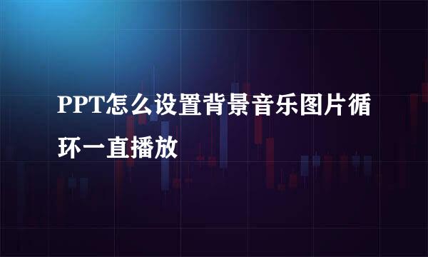 PPT怎么设置背景音乐图片循环一直播放