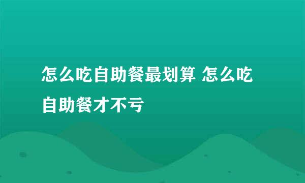 怎么吃自助餐最划算 怎么吃自助餐才不亏