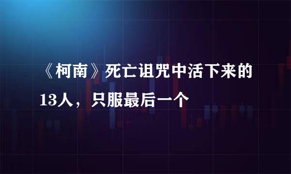 《柯南》死亡诅咒中活下来的13人，只服最后一个