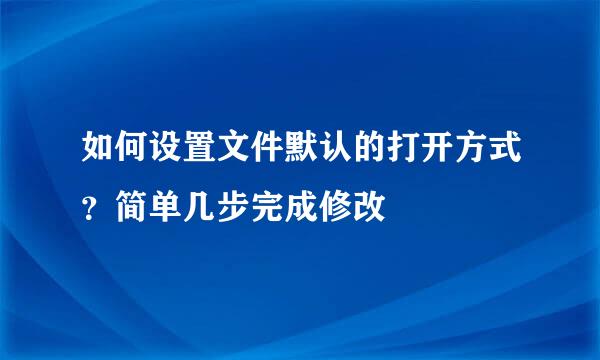 如何设置文件默认的打开方式？简单几步完成修改