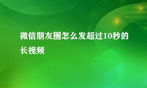 微信朋友圈怎么发超过10秒的长视频