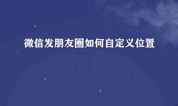 微信发朋友圈如何自定义位置