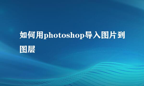 如何用photoshop导入图片到图层