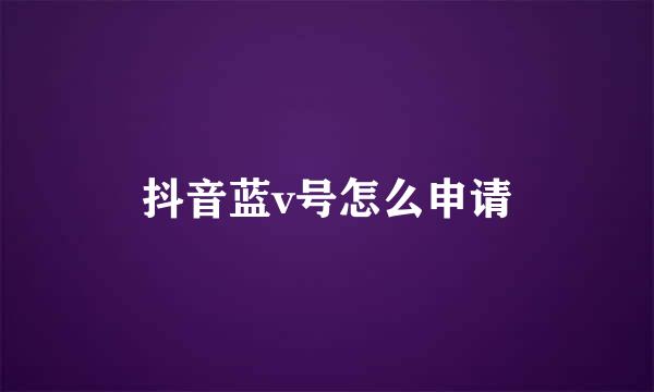 抖音蓝v号怎么申请