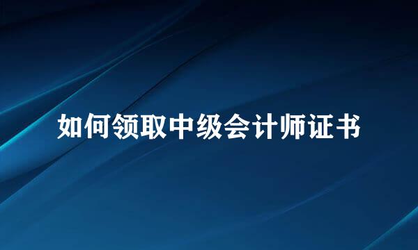 如何领取中级会计师证书
