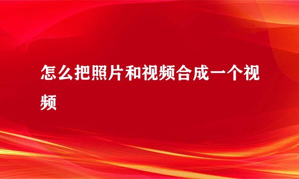 怎么把照片和视频合成一个视频