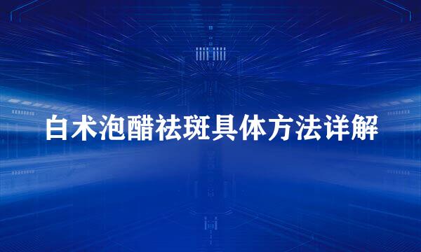 白术泡醋祛斑具体方法详解