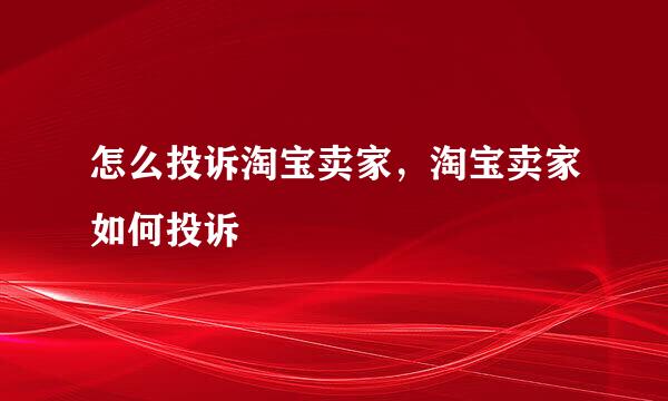 怎么投诉淘宝卖家，淘宝卖家如何投诉