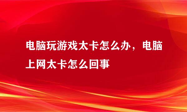 电脑玩游戏太卡怎么办，电脑上网太卡怎么回事
