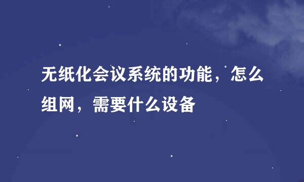 无纸化会议系统的功能，怎么组网，需要什么设备