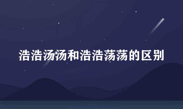 浩浩汤汤和浩浩荡荡的区别